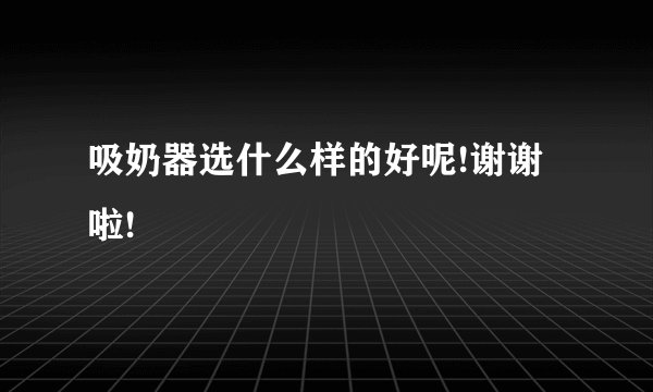 吸奶器选什么样的好呢!谢谢啦!