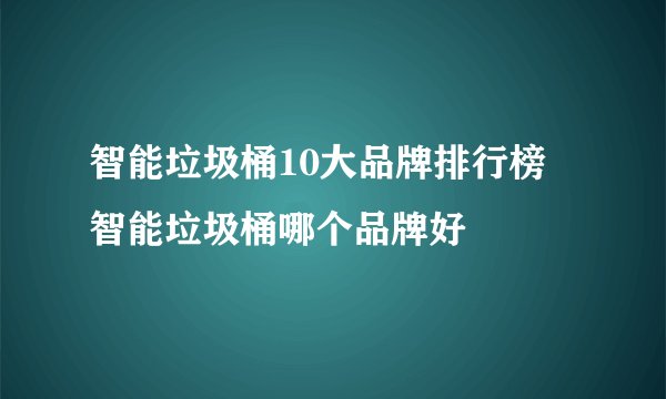 智能垃圾桶10大品牌排行榜 智能垃圾桶哪个品牌好