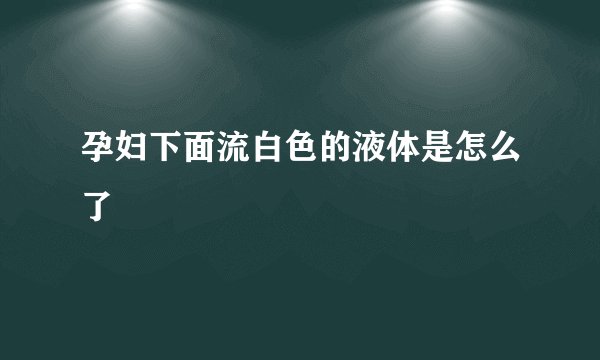 孕妇下面流白色的液体是怎么了