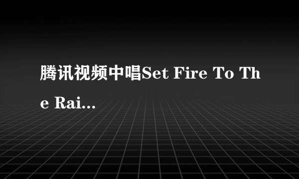 腾讯视频中唱Set Fire To The Rain的歌手叫什么?