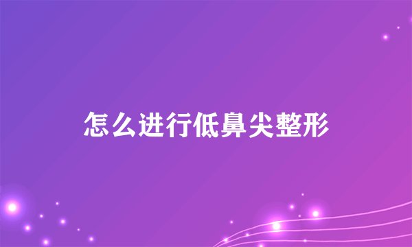 怎么进行低鼻尖整形