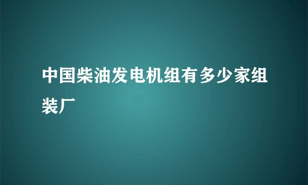 中国柴油发电机组有多少家组装厂