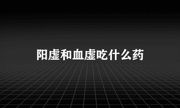 阳虚和血虚吃什么药