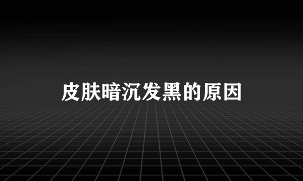 皮肤暗沉发黑的原因