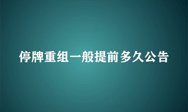 停牌重组一般提前多久公告
