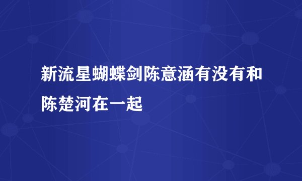 新流星蝴蝶剑陈意涵有没有和陈楚河在一起