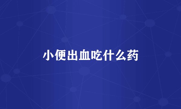 小便出血吃什么药