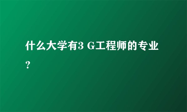 什么大学有3 G工程师的专业?
