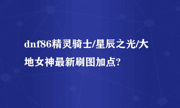 dnf86精灵骑士/星辰之光/大地女神最新刷图加点?