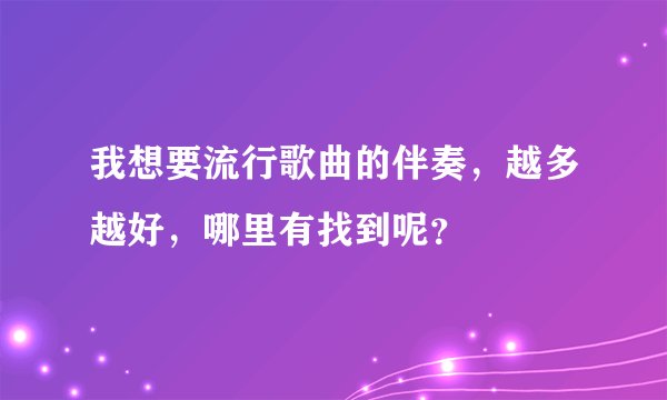 我想要流行歌曲的伴奏，越多越好，哪里有找到呢？