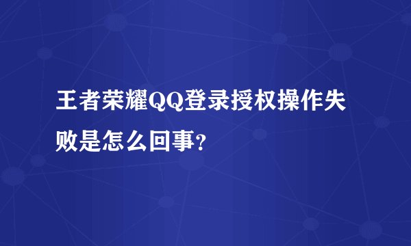 王者荣耀QQ登录授权操作失败是怎么回事？
