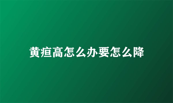 黄疸高怎么办要怎么降