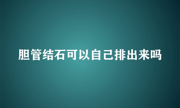胆管结石可以自己排出来吗