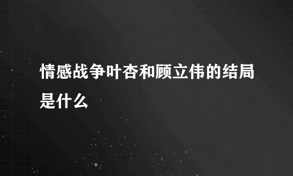 情感战争叶杏和顾立伟的结局是什么