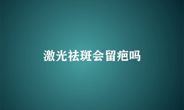 激光祛斑会留疤吗