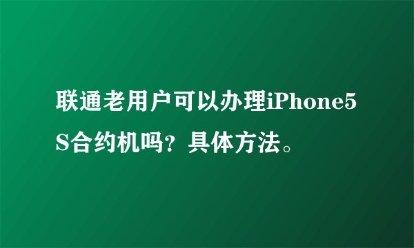 联通老用户可以办理iPhone5S合约机吗？具体方法。