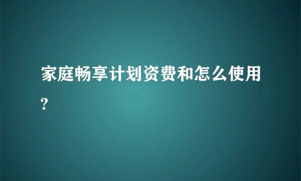 家庭畅享计划资费和怎么使用?