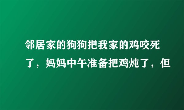 邻居家的狗狗把我家的鸡咬死了，妈妈中午准备把鸡炖了，但
