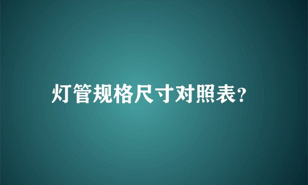 灯管规格尺寸对照表？