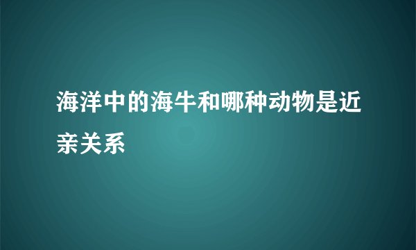 海洋中的海牛和哪种动物是近亲关系