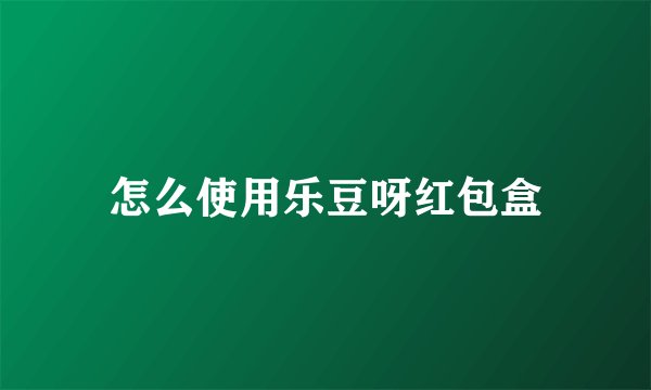 怎么使用乐豆呀红包盒