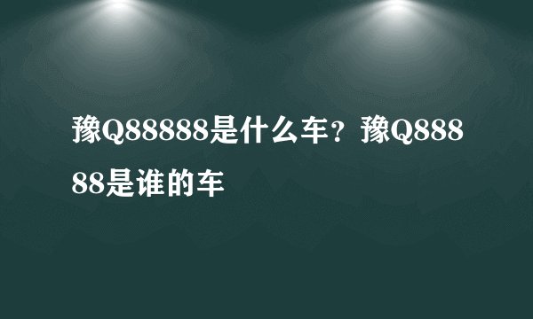 豫Q88888是什么车？豫Q88888是谁的车