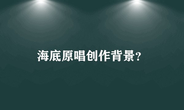 海底原唱创作背景？