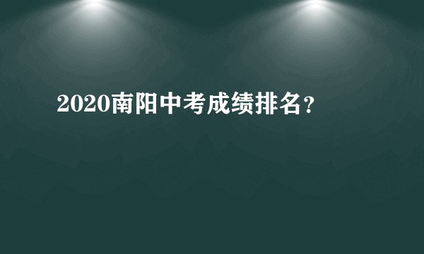 2020南阳中考成绩排名？