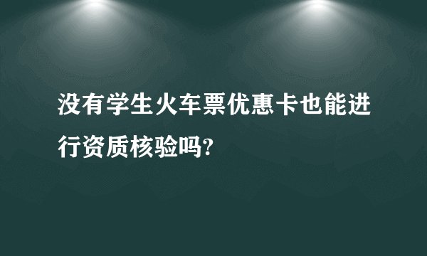 没有学生火车票优惠卡也能进行资质核验吗?