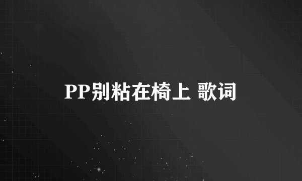 PP别粘在椅上 歌词