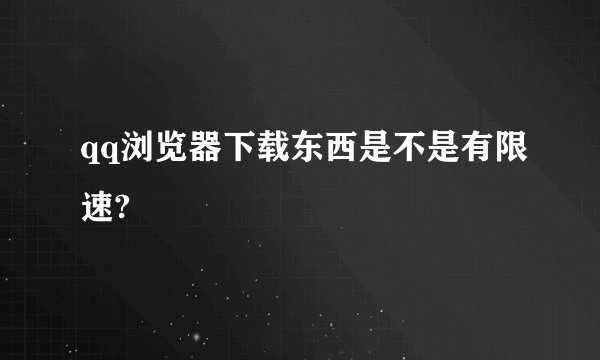 qq浏览器下载东西是不是有限速?