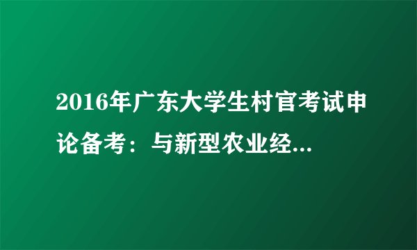2016年广东大学生村官考试申论备考：与新型农业经营体系相关的政策与名言