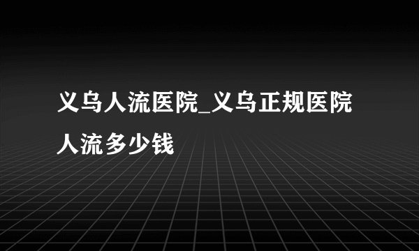 义乌人流医院_义乌正规医院人流多少钱