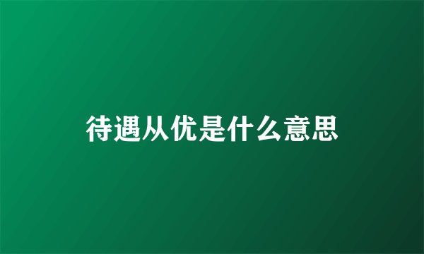 待遇从优是什么意思