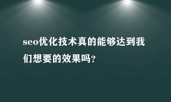 seo优化技术真的能够达到我们想要的效果吗？
