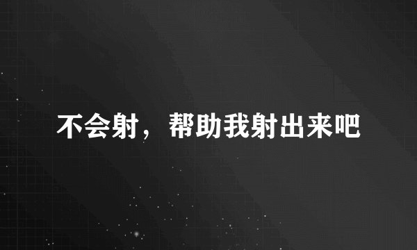 不会射，帮助我射出来吧