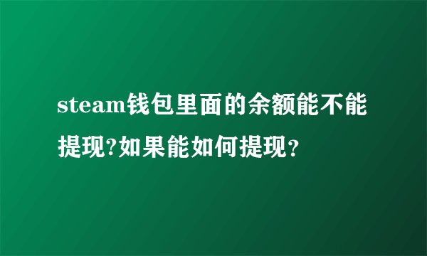 steam钱包里面的余额能不能提现?如果能如何提现？