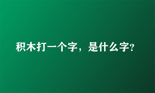 积木打一个字，是什么字？