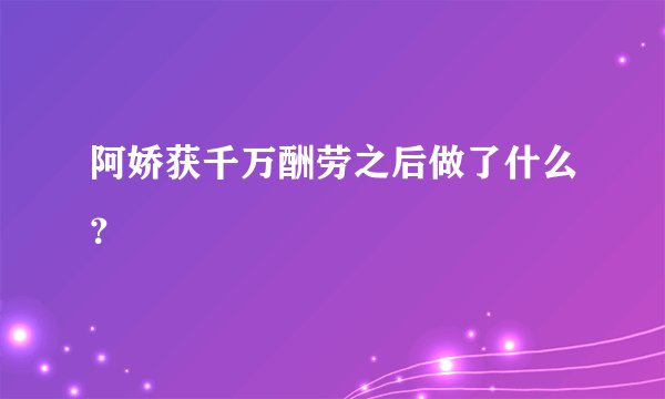 阿娇获千万酬劳之后做了什么？