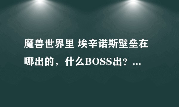 魔兽世界里 埃辛诺斯壁垒在哪出的,什么BOSS出?好出不?和折戟哪个好啊?大概多少G啊?