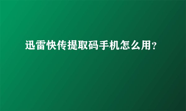 迅雷快传提取码手机怎么用？