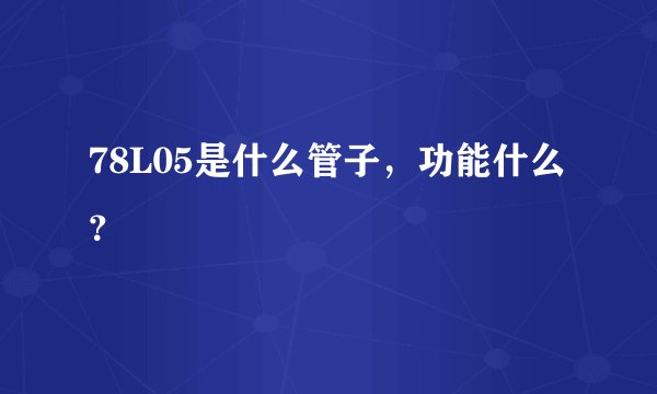 78L05是什么管子，功能什么？