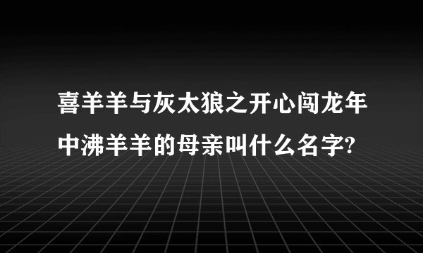 喜羊羊与灰太狼之开心闯龙年中沸羊羊的母亲叫什么名字?