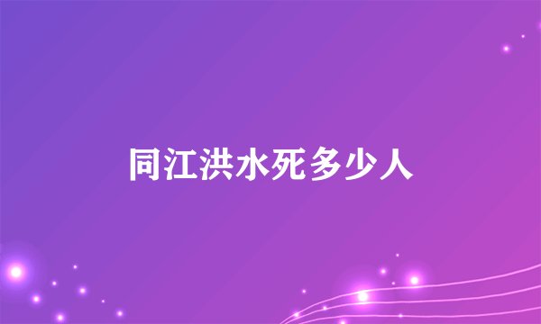 同江洪水死多少人