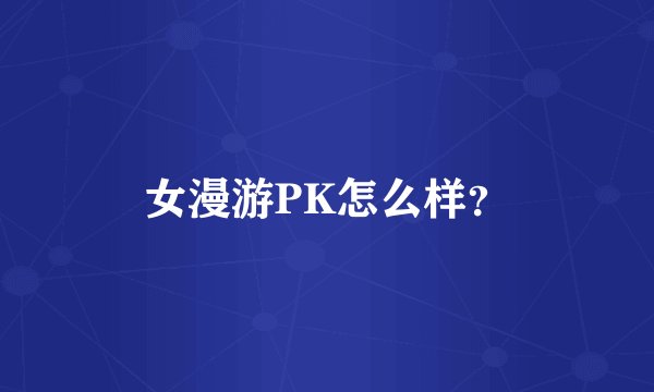 女漫游PK怎么样？