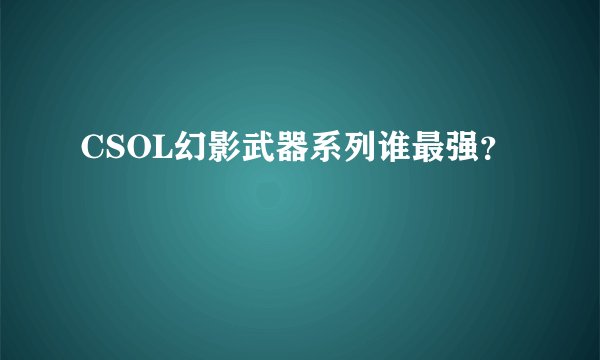 CSOL幻影武器系列谁最强？