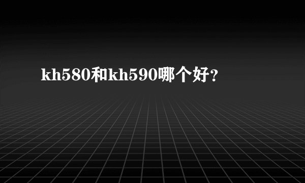 kh580和kh590哪个好？