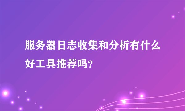 服务器日志收集和分析有什么好工具推荐吗?