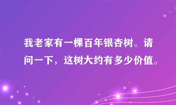 我老家有一棵百年银杏树。请问一下，这树大约有多少价值。