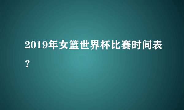 2019年女篮世界杯比赛时间表？